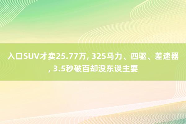 入口SUV才卖25.77万, 325马力、四驱、差速器, 3.5秒破百却没东谈主要