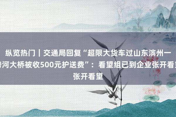 纵览热门｜交通局回复“超限大货车过山东滨州一跨河大桥被收500元护送费”：看望组已到企业张开看望