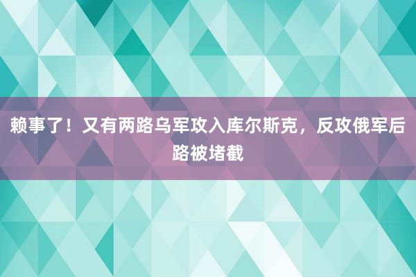 赖事了！又有两路乌军攻入库尔斯克，反攻俄军后路被堵截