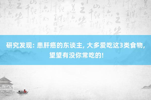 研究发现: 患肝癌的东谈主, 大多爱吃这3类食物, 望望有没你常吃的!