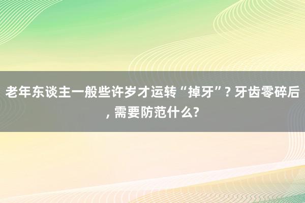 老年东谈主一般些许岁才运转“掉牙”? 牙齿零碎后, 需要防范什么?