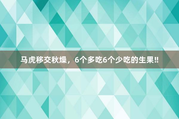 马虎移交秋燥，6个多吃6个少吃的生果‼