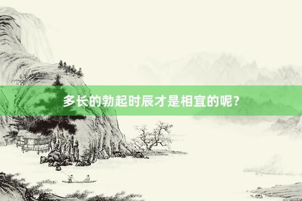 多长的勃起时辰才是相宜的呢？