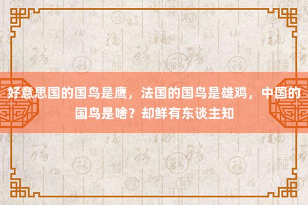 好意思国的国鸟是鹰，法国的国鸟是雄鸡，中国的国鸟是啥？却鲜有东谈主知