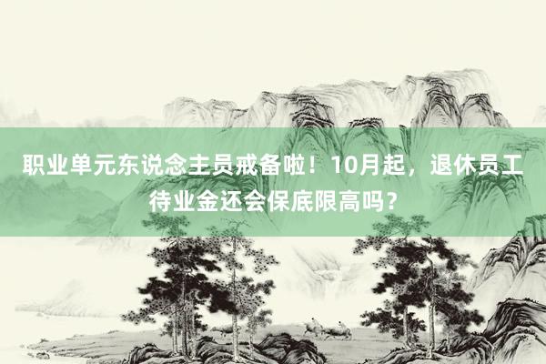 职业单元东说念主员戒备啦！10月起，退休员工待业金还会保底限高吗？